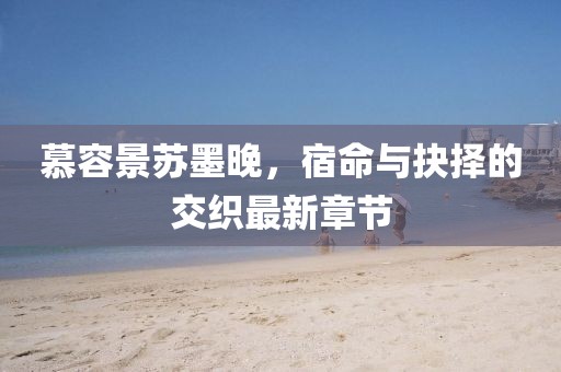 慕容景蘇墨晚，宿命與抉擇的交織最新章節(jié)