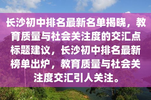 長沙初中排名最新名單揭曉，教育質量與社會關注度的交匯點標題建議，長沙初中排名最新榜單出爐，教育質量與社會關注度交匯引人關注。