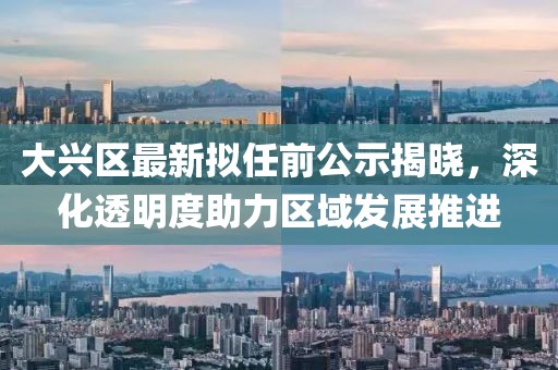 大興區(qū)最新擬任前公示揭曉，深化透明度助力區(qū)域發(fā)展推進