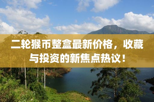 二輪猴幣整盒最新價(jià)格，收藏與投資的新焦點(diǎn)熱議！