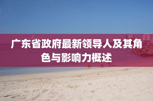 廣東省政府最新領導人及其角色與影響力概述