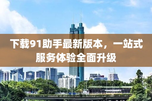 下載91助手最新版本，一站式服務體驗全面升級