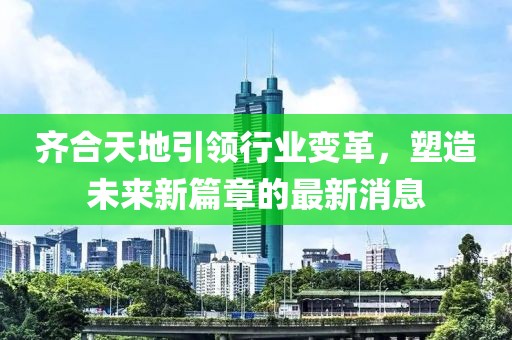 齊合天地引領(lǐng)行業(yè)變革，塑造未來新篇章的最新消息