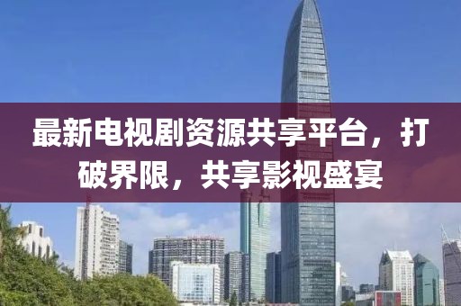最新電視劇資源共享平臺，打破界限，共享影視盛宴
