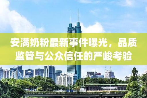 安滿奶粉最新事件曝光，品質(zhì)監(jiān)管與公眾信任的嚴(yán)峻考驗(yàn)