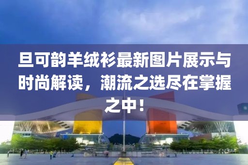 旦可韻羊絨衫最新圖片展示與時尚解讀，潮流之選盡在掌握之中！