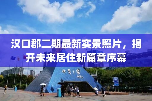 漢口郡二期最新實(shí)景照片，揭開未來居住新篇章序幕