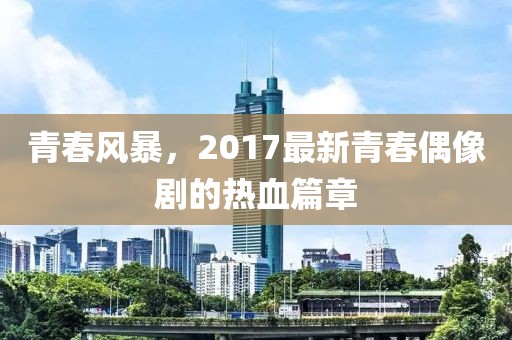 青春風(fēng)暴，2017最新青春偶像劇的熱血篇章