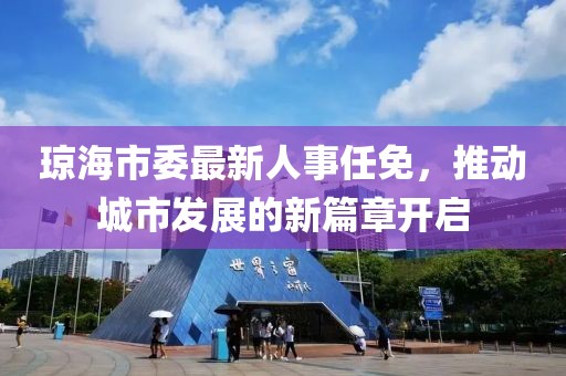 瓊海市委最新人事任免，推動(dòng)城市發(fā)展的新篇章開啟