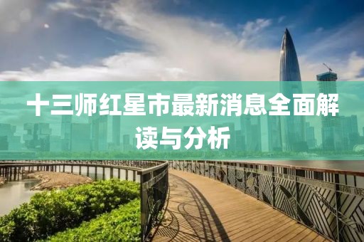 十三師紅星市最新消息全面解讀與分析