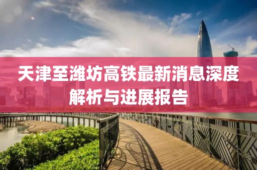 天津至濰坊高鐵最新消息深度解析與進(jìn)展報告