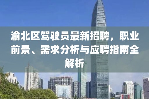 渝北區(qū)駕駛員最新招聘，職業(yè)前景、需求分析與應(yīng)聘指南全解析