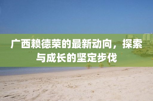 廣西賴德榮的最新動向，探索與成長的堅定步伐