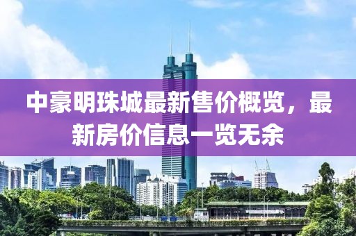 中豪明珠城最新售價概覽，最新房價信息一覽無余