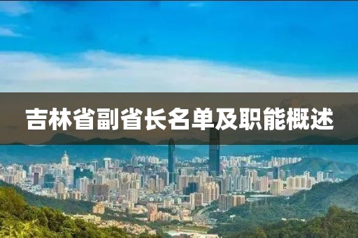 吉林省副省長(zhǎng)名單及職能概述