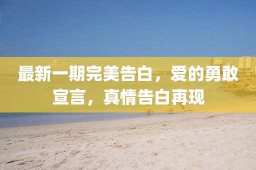 最新一期完美告白，愛的勇敢宣言，真情告白再現(xiàn)