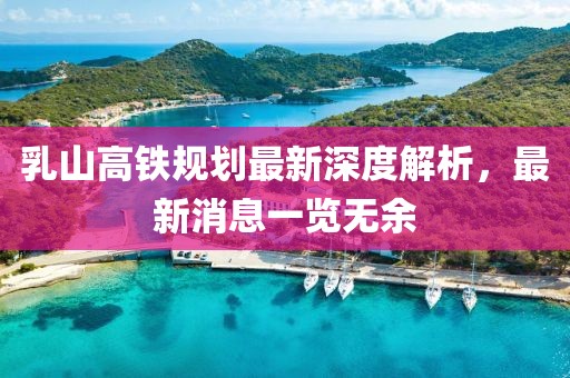 乳山高鐵規(guī)劃最新深度解析，最新消息一覽無余