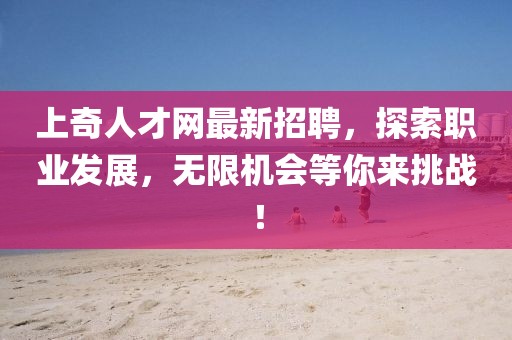 上奇人才網(wǎng)最新招聘，探索職業(yè)發(fā)展，無限機(jī)會(huì)等你來挑戰(zhàn)！