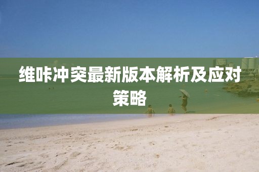 維咔沖突最新版本解析及應對策略
