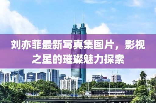 劉亦菲最新寫真集圖片，影視之星的璀璨魅力探索