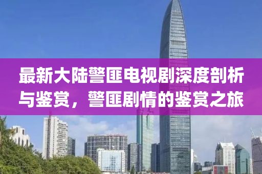 最新大陸警匪電視劇深度剖析與鑒賞，警匪劇情的鑒賞之旅