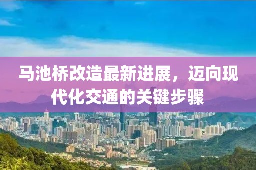 馬池橋改造最新進展，邁向現(xiàn)代化交通的關鍵步驟