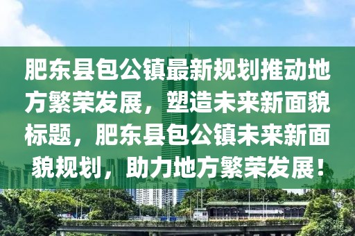 肥東縣包公鎮(zhèn)最新規(guī)劃推動(dòng)地方繁榮發(fā)展，塑造未來新面貌標(biāo)題，肥東縣包公鎮(zhèn)未來新面貌規(guī)劃，助力地方繁榮發(fā)展！