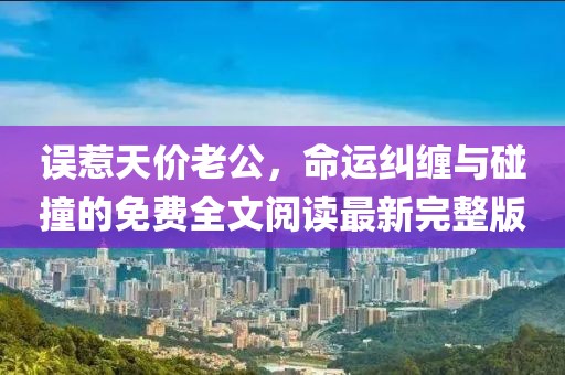 誤惹天價(jià)老公，命運(yùn)糾纏與碰撞的免費(fèi)全文閱讀最新完整版