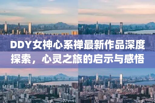 DDY女神心系禪最新作品深度探索，心靈之旅的啟示與感悟