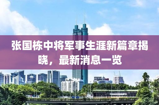 張國(guó)棟中將軍事生涯新篇章揭曉，最新消息一覽