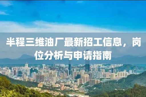 半程三維油廠最新招工信息，崗位分析與申請(qǐng)指南
