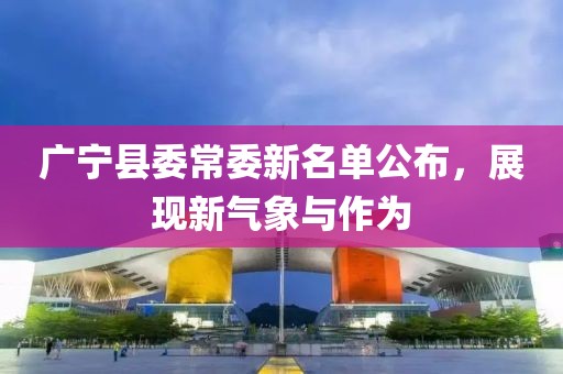 廣寧縣委常委新名單公布，展現(xiàn)新氣象與作為