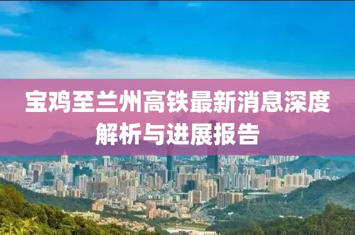 寶雞至蘭州高鐵最新消息深度解析與進展報告