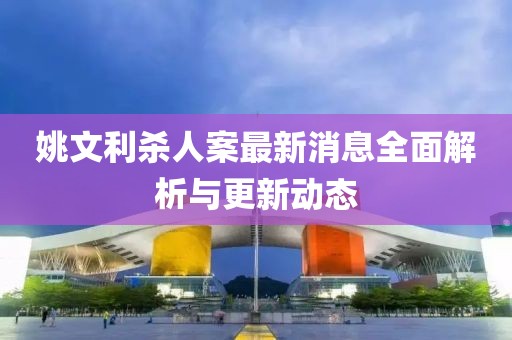 姚文利殺人案最新消息全面解析與更新動態(tài)
