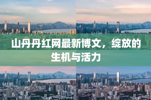 山丹丹紅網(wǎng)最新博文，綻放的生機(jī)與活力
