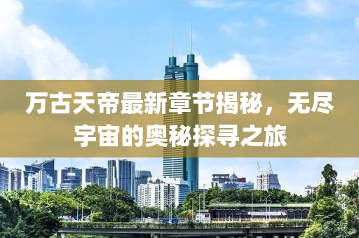 萬(wàn)古天帝最新章節(jié)揭秘，無(wú)盡宇宙的奧秘探尋之旅