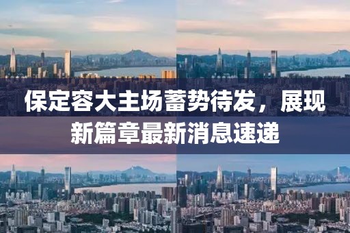 保定容大主場蓄勢待發(fā)，展現(xiàn)新篇章最新消息速遞