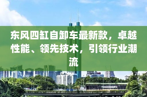 東風(fēng)四缸自卸車最新款，卓越性能、領(lǐng)先技術(shù)，引領(lǐng)行業(yè)潮流