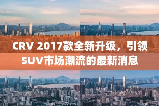 CRV 2017款全新升級，引領SUV市場潮流的最新消息