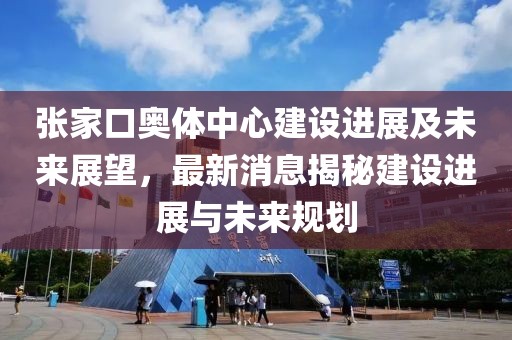張家口奧體中心建設(shè)進(jìn)展及未來展望，最新消息揭秘建設(shè)進(jìn)展與未來規(guī)劃