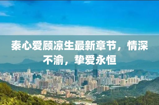 秦心愛顧涼生最新章節(jié)，情深不渝，摯愛永恒