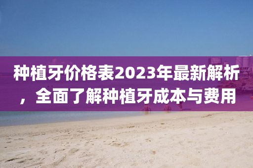 種植牙價(jià)格表2023年最新解析，全面了解種植牙成本與費(fèi)用