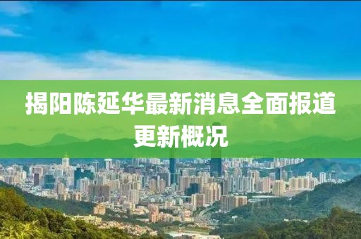 揭陽(yáng)陳延華最新消息全面報(bào)道更新概況