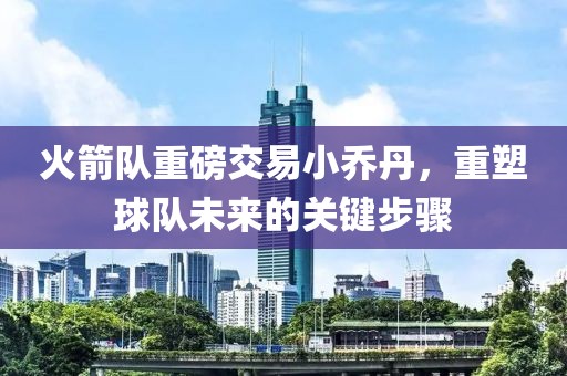 火箭隊(duì)重磅交易小喬丹，重塑球隊(duì)未來的關(guān)鍵步驟