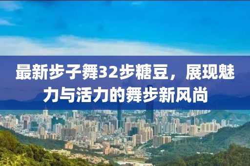 最新步子舞32步糖豆，展現(xiàn)魅力與活力的舞步新風(fēng)尚