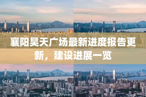 襄陽昊天廣場最新進(jìn)度報告更新，建設(shè)進(jìn)展一覽