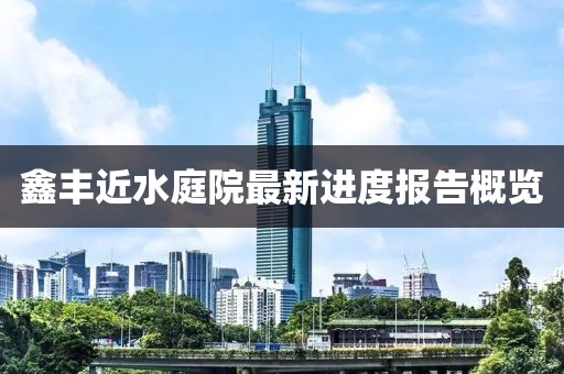鑫豐近水庭院最新進(jìn)度報告概覽