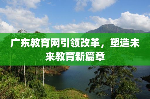 廣東教育網(wǎng)引領改革，塑造未來教育新篇章
