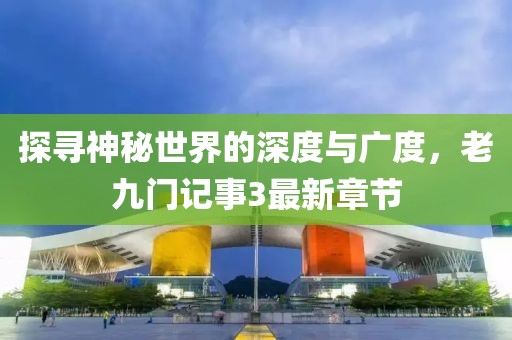 探尋神秘世界的深度與廣度，老九門記事3最新章節(jié)
