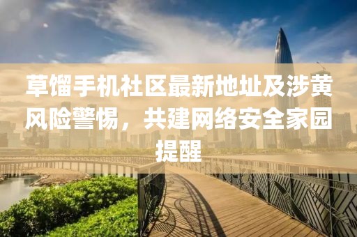 草餾手機(jī)社區(qū)最新地址及涉黃風(fēng)險警惕，共建網(wǎng)絡(luò)安全家園提醒